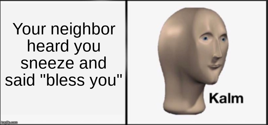 Kalm | Your neighbor heard you sneeze and said "bless you" | image tagged in kalm | made w/ Imgflip meme maker