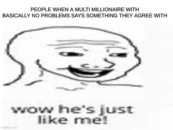 They are not like you! | PEOPLE WHEN A MULTI MILLIONAIRE WITH BASICALLY NO PROBLEMS SAYS SOMETHING THEY AGREE WITH | image tagged in rich people,idiots,society | made w/ Imgflip meme maker