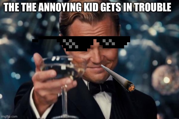 sigma | THE THE ANNOYING KID GETS IN TROUBLE | image tagged in memes,leonardo dicaprio cheers | made w/ Imgflip meme maker
