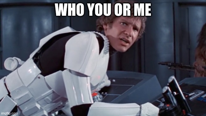 han solo | WHO YOU OR ME | image tagged in han solo | made w/ Imgflip meme maker