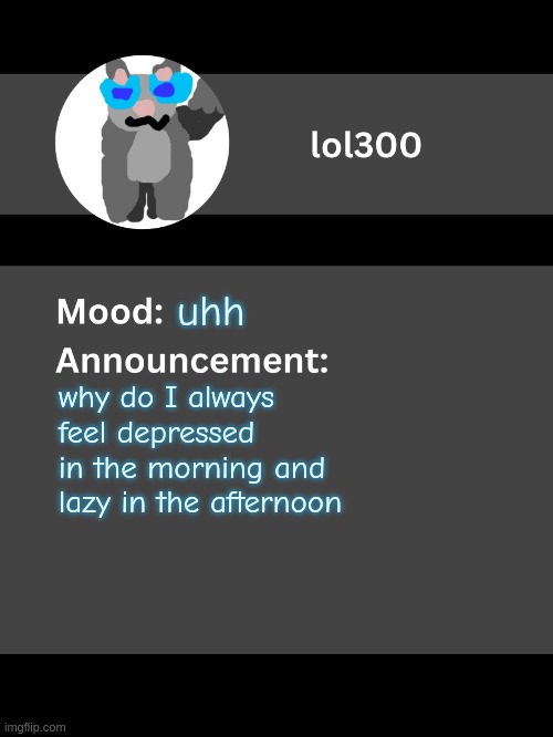 Lol300 announcement template v4 | uhh; why do I always feel depressed in the morning and lazy in the afternoon | image tagged in lol300 announcement template v4 thanks conehead | made w/ Imgflip meme maker