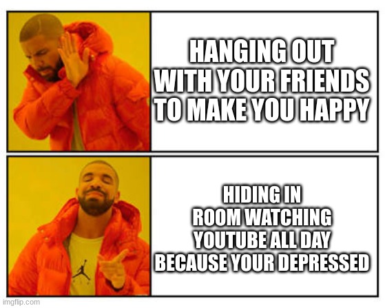 ME | HANGING OUT WITH YOUR FRIENDS TO MAKE YOU HAPPY; HIDING IN ROOM WATCHING YOUTUBE ALL DAY BECAUSE YOUR DEPRESSED | image tagged in no - yes | made w/ Imgflip meme maker