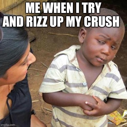 goofy ahh rizz | ME WHEN I TRY AND RIZZ UP MY CRUSH | image tagged in memes,third world skeptical kid | made w/ Imgflip meme maker