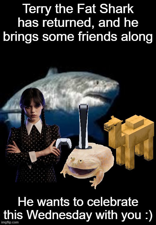 wednesdays be like | Terry the Fat Shark has returned, and he brings some friends along; He wants to celebrate this Wednesday with you :) | image tagged in terry the fat shark template,it is wednesday my dudes,wednesday addams,wholesome,ps5,memes | made w/ Imgflip meme maker