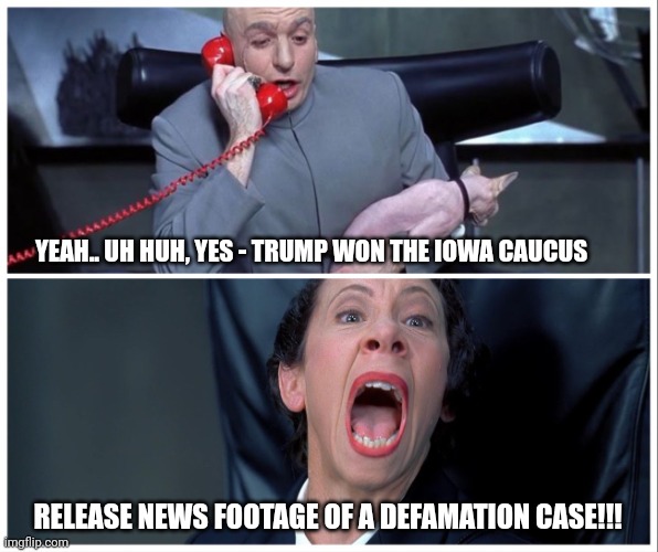 Dr Evil and Frau Yelling | YEAH.. UH HUH, YES - TRUMP WON THE IOWA CAUCUS; RELEASE NEWS FOOTAGE OF A DEFAMATION CASE!!! | image tagged in dr evil and frau yelling | made w/ Imgflip meme maker
