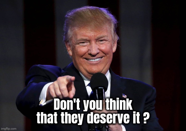 Trump laughing at haters | Don't you think that they deserve it ? | image tagged in trump laughing at haters | made w/ Imgflip meme maker