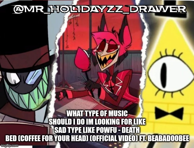 What type? | WHAT TYPE OF MUSIC SHOULD I DO IM LOOKING FOR LIKE SAD TYPE LIKE POWFU - DEATH BED (COFFEE FOR YOUR HEAD) (OFFICIAL VIDEO) FT. BEABADOOBEE | image tagged in memes,lol | made w/ Imgflip meme maker