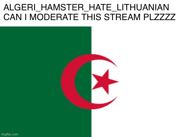 ALGERI_HAMSTER_HATE_LITHUANIAN
CAN I MODERATE THIS STREAM PLZZZZ | image tagged in algeria | made w/ Imgflip meme maker