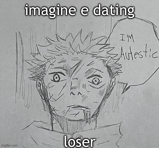 i'm autestic | imagine e dating; loser | image tagged in i'm autestic | made w/ Imgflip meme maker