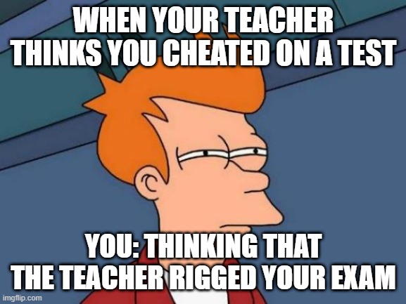 Futurama Fry | WHEN YOUR TEACHER THINKS YOU CHEATED ON A TEST; YOU: THINKING THAT THE TEACHER RIGGED YOUR EXAM | image tagged in memes,futurama fry | made w/ Imgflip meme maker