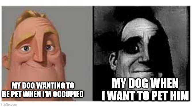 tell me if u can relate to this | MY DOG WHEN I WANT TO PET HIM; MY DOG WANTING TO BE PET WHEN I'M OCCUPIED | image tagged in mr incredibile traumatizzato | made w/ Imgflip meme maker