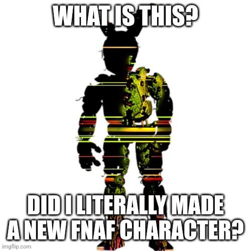 umm guys i think i accidentally made a new FNAF character | WHAT IS THIS? DID I LITERALLY MADE A NEW FNAF CHARACTER? | image tagged in fnaf | made w/ Imgflip meme maker
