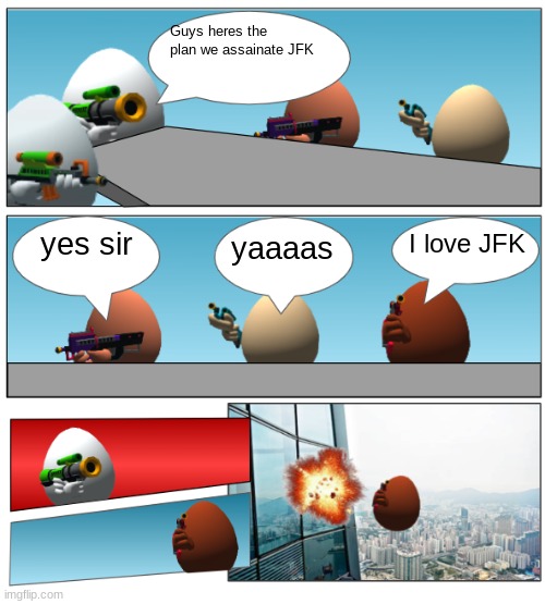 Shell Shockers boardroom meeting | Guys heres the plan we assainate JFK; yes sir; I love JFK; yaaaas | image tagged in shell shockers boardroom meeting | made w/ Imgflip meme maker