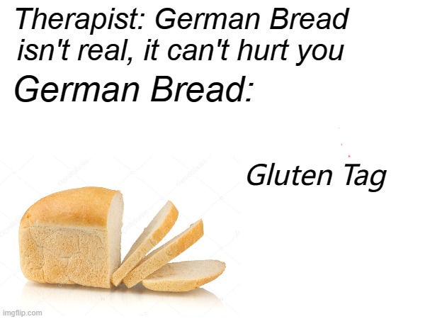 German bread can't hurt you | Therapist: German Bread isn't real, it can't hurt you; German Bread:; Gluten Tag | image tagged in glutten,bread | made w/ Imgflip meme maker