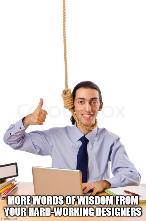 HARD WORKING SUICIDAL DESIGNER | MORE WORDS OF WISDOM FROM YOUR HARD-WORKING DESIGNERS | image tagged in hard working suicidal designer | made w/ Imgflip meme maker