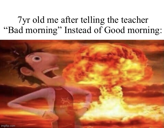 I walk a lonely road | 7yr old me after telling the teacher “Bad morning” Instead of Good morning: | image tagged in flint lockwood explosion | made w/ Imgflip meme maker
