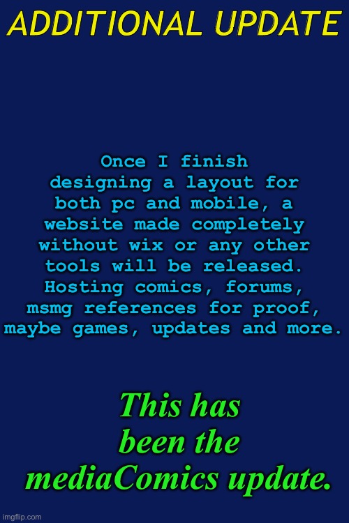 release date has not been decided yet. but when it is released, expect a steady amount of updates | Once I finish designing a layout for both pc and mobile, a website made completely without wix or any other tools will be released. Hosting comics, forums, msmg references for proof, maybe games, updates and more. ADDITIONAL UPDATE; This has been the mediaComics update. | made w/ Imgflip meme maker