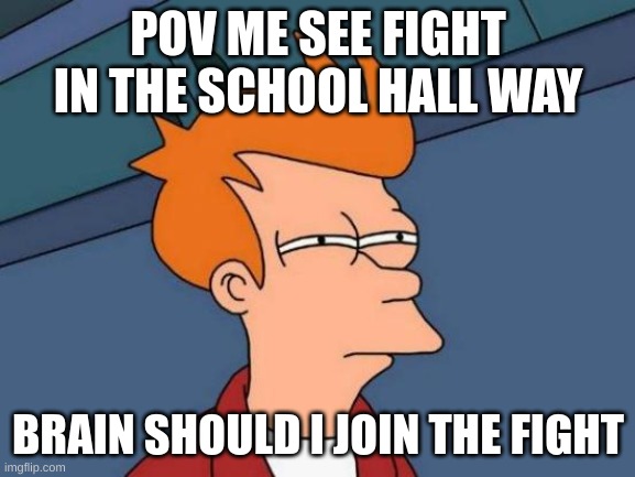 fight or flight | POV ME SEE FIGHT IN THE SCHOOL HALL WAY; BRAIN SHOULD I JOIN THE FIGHT | image tagged in memes,futurama fry | made w/ Imgflip meme maker