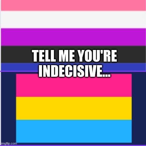 pan and genderfluid :) | TELL ME YOU'RE INDECISIVE... | image tagged in lgbt,lgbtq,pride,memes,pansexual,gender identity | made w/ Imgflip meme maker