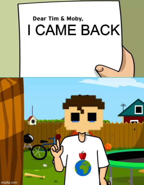 Dear Tim and Moby | I CAME BACK | image tagged in dear tim and moby | made w/ Imgflip meme maker