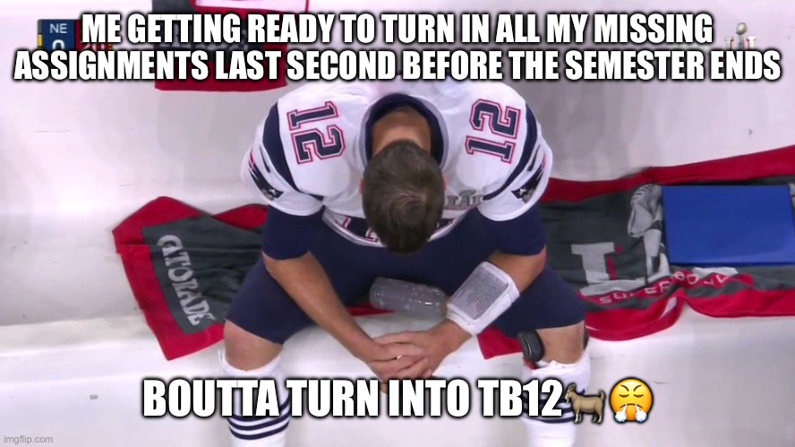 ClutchTime? | ME GETTING READY TO TURN IN ALL MY MISSING ASSIGNMENTS LAST SECOND BEFORE THE SEMESTER ENDS; BOUTTA TURN INTO TB12🐐😤 | image tagged in tom brady | made w/ Imgflip meme maker
