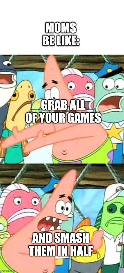 Put It Somewhere Else Patrick | MOMS BE LIKE:; GRAB ALL OF YOUR GAMES; AND SMASH THEM IN HALF | image tagged in memes,put it somewhere else patrick | made w/ Imgflip meme maker