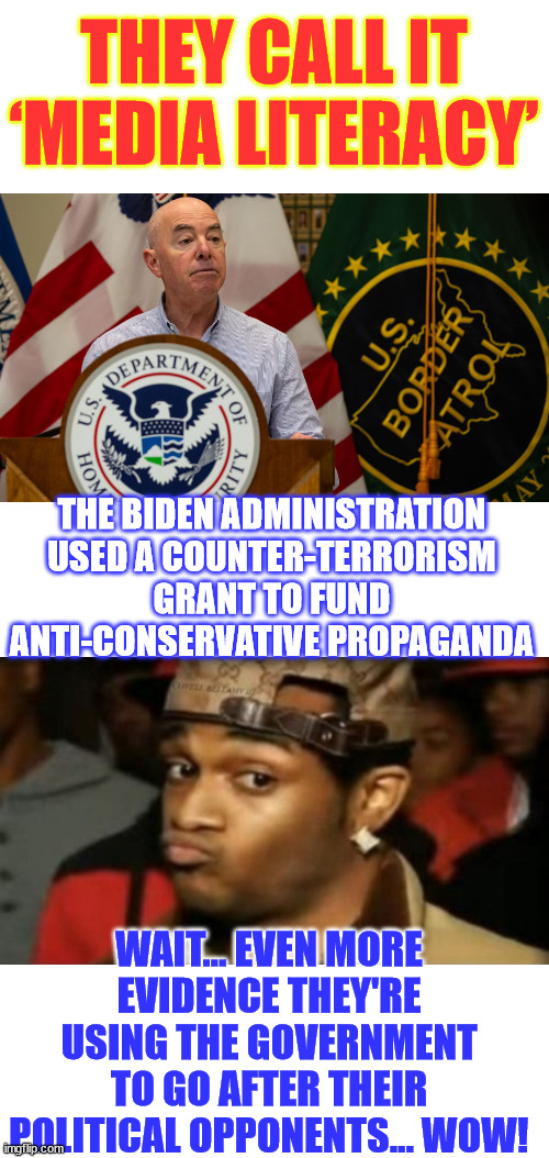 ‘Media Literacy’ = Govt funding to spread propaganda against political rivals... | THEY CALL IT ‘MEDIA LITERACY’; THE BIDEN ADMINISTRATION USED A COUNTER-TERRORISM GRANT TO FUND ANTI-CONSERVATIVE PROPAGANDA; WAIT... EVEN MORE EVIDENCE THEY'RE USING THE GOVERNMENT TO GO AFTER THEIR POLITICAL OPPONENTS... WOW! | image tagged in biden regime uses government funds to go after political rivals,media literacy,fascist government | made w/ Imgflip meme maker