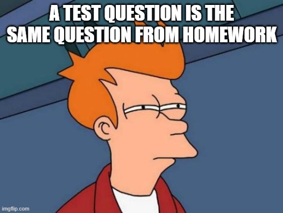 Futurama Fry | A TEST QUESTION IS THE SAME QUESTION FROM HOMEWORK | image tagged in memes,futurama fry | made w/ Imgflip meme maker