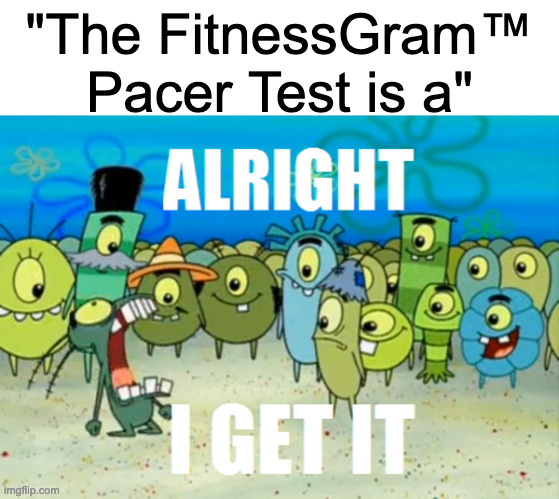 The FitnessGram™ Pacer Test is a multistage aerobic capacity test that progressively gets more difficult as it continues. The 20 | "The FitnessGram™ Pacer Test is a" | image tagged in alright i get it | made w/ Imgflip meme maker