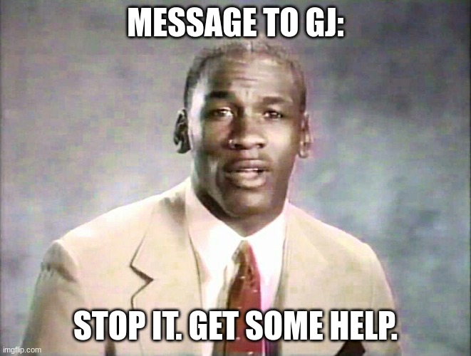 Stop it, get some help | MESSAGE TO GJ: STOP IT. GET SOME HELP. | image tagged in stop it get some help | made w/ Imgflip meme maker