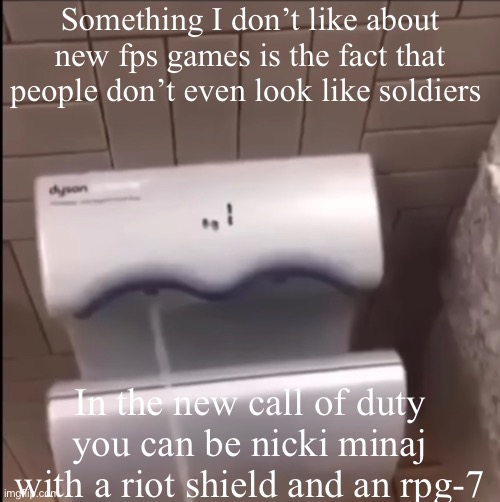 Piss | Something I don’t like about new fps games is the fact that people don’t even look like soldiers; In the new call of duty you can be nicki minaj with a riot shield and an rpg-7 | image tagged in piss | made w/ Imgflip meme maker