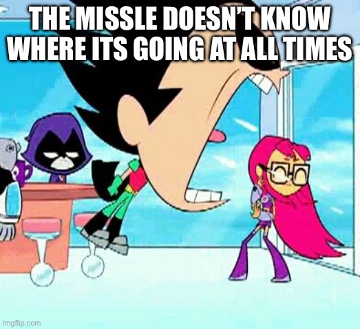 robin yelling at starfire | THE MISSLE DOESN’T KNOW WHERE ITS GOING AT ALL TIMES | image tagged in robin yelling at starfire | made w/ Imgflip meme maker