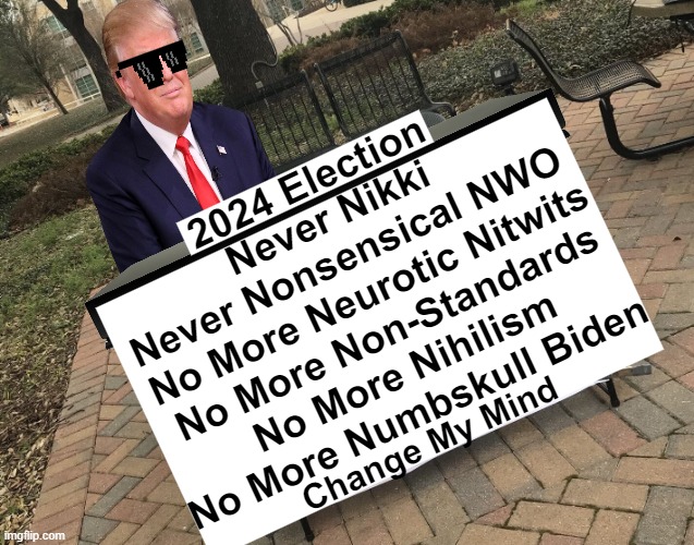 No More Never-Ending Nightmares! | 2024 Election; Never Nikki 
Never Nonsensical NWO 
No More Neurotic Nitwits
No More Non-Standards
No More Nihilism
No More Numbskull Biden; Change My Mind | image tagged in political humor,donald trump,deal with it like a boss,election,nwo,no more | made w/ Imgflip meme maker