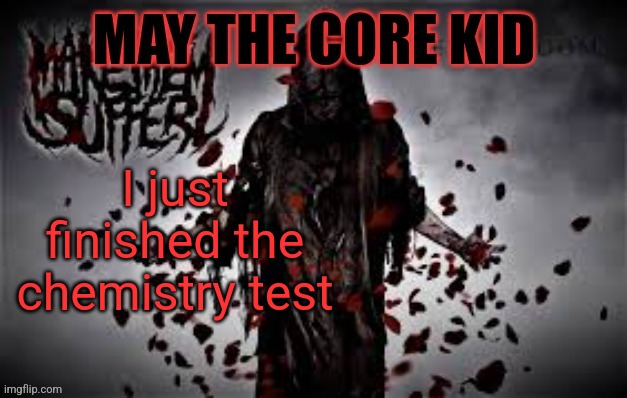 Maythecorekid temp | I just finished the chemistry test | image tagged in maythecorekid temp | made w/ Imgflip meme maker