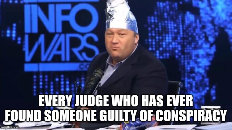 alex jones tinfoil hat | EVERY JUDGE WHO HAS EVER FOUND SOMEONE GUILTY OF CONSPIRACY | image tagged in alex jones tinfoil hat | made w/ Imgflip meme maker