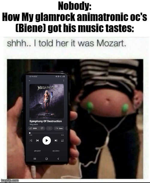 I told her it was Mozart | Nobody:
How My glamrock animatronic oc's (Biene) got his music tastes: | image tagged in i told her it was mozart | made w/ Imgflip meme maker