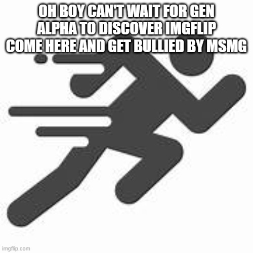 that'll fucking suck | OH BOY CAN'T WAIT FOR GEN ALPHA TO DISCOVER IMGFLIP COME HERE AND GET BULLIED BY MSMG | image tagged in sprintman | made w/ Imgflip meme maker