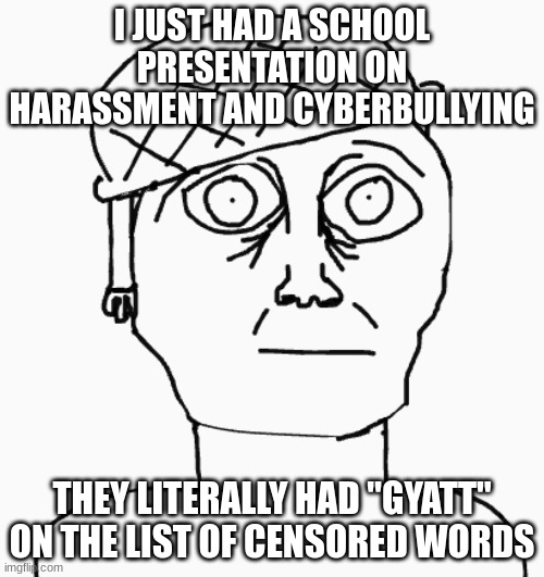 I want to fuck femboys~ | I JUST HAD A SCHOOL PRESENTATION ON HARASSMENT AND CYBERBULLYING; THEY LITERALLY HAD "GYATT" ON THE LIST OF CENSORED WORDS | image tagged in thousand yard stare drawing | made w/ Imgflip meme maker