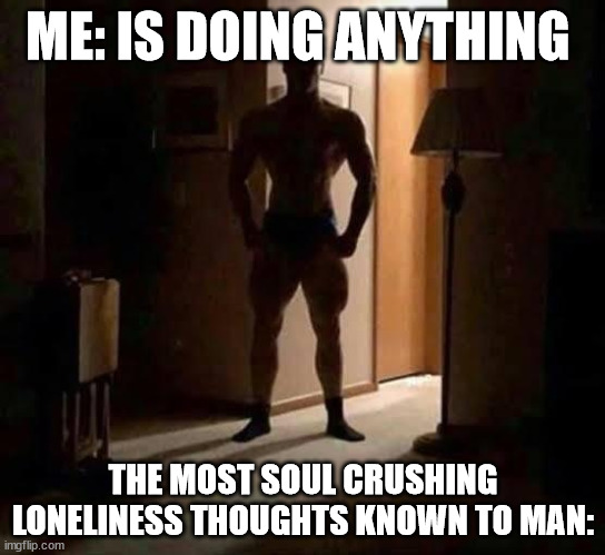 ME: IS DOING ANYTHING; THE MOST SOUL CRUSHING LONELINESS THOUGHTS KNOWN TO MAN: | made w/ Imgflip meme maker