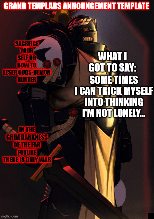 grand_templar | SOME TIMES I CAN TRICK MYSELF INTO THINKING I'M NOT LONELY... | image tagged in grand_templar | made w/ Imgflip meme maker
