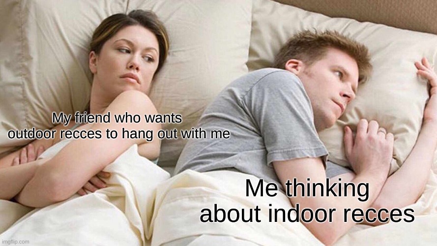 I want it, oh yay I got it! | My friend who wants  outdoor recces to hang out with me; Me thinking about indoor recces | image tagged in memes,i bet he's thinking about other women | made w/ Imgflip meme maker