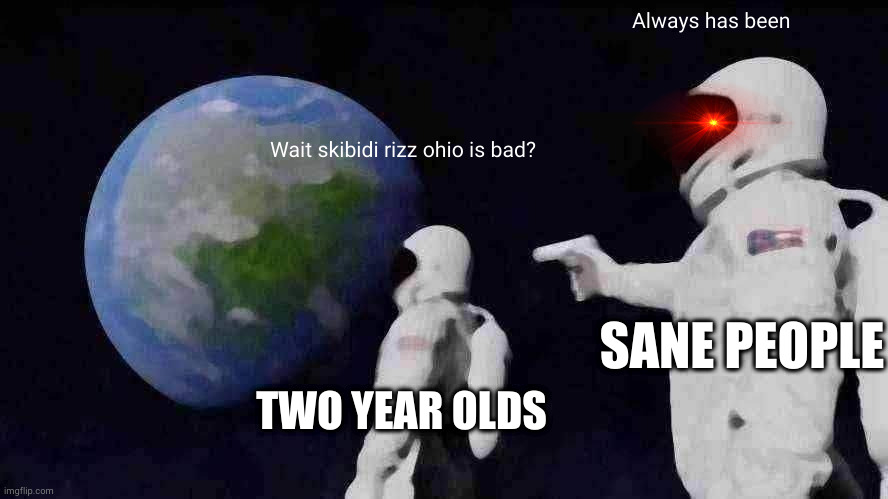 its bad | Always has been; Wait skibidi rizz ohio is bad? SANE PEOPLE; TWO YEAR OLDS | image tagged in memes,always has been,why does this exist,aaaaaaaaaaaaaaaaaaaaaaaaaaa | made w/ Imgflip meme maker