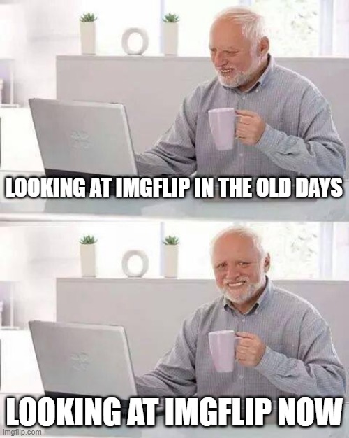 Hide the Pain Harold | LOOKING AT IMGFLIP IN THE OLD DAYS; LOOKING AT IMGFLIP NOW | image tagged in memes,hide the pain harold | made w/ Imgflip meme maker