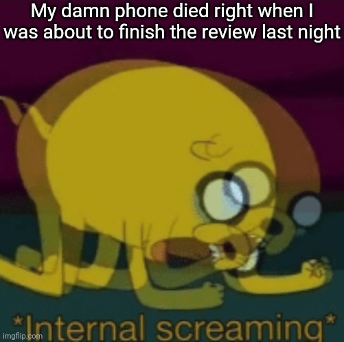I went to bed out of frustration. Now I have to make it AGAIN | My damn phone died right when I was about to finish the review last night | image tagged in jake the dog internal screaming | made w/ Imgflip meme maker