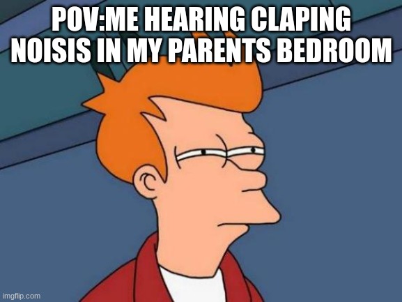 Futurama Fry Meme | POV:ME HEARING CLAPING NOISIS IN MY PARENTS BEDROOM | image tagged in memes,futurama fry | made w/ Imgflip meme maker