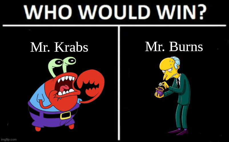 Battle of the money-hungry bosses. | Mr. Burns; Mr. Krabs | image tagged in who would win dark mode,spongebob,the simpsons,dark mode,cartoons,battle | made w/ Imgflip meme maker