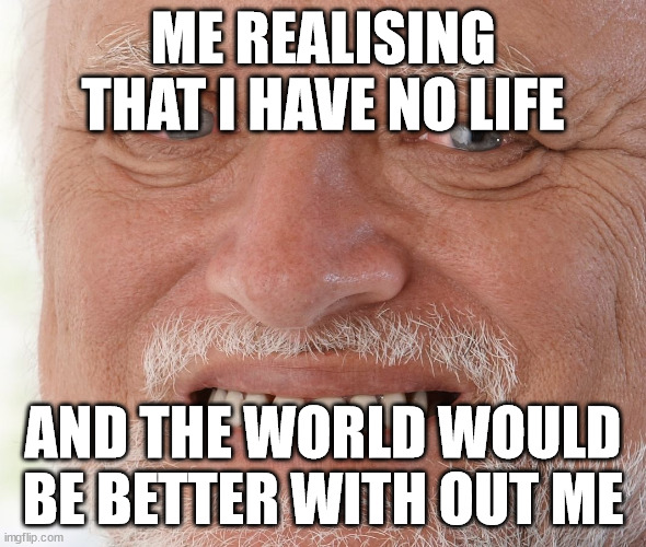 Hide the Pain Harold | ME REALISING THAT I HAVE NO LIFE; AND THE WORLD WOULD BE BETTER WITH OUT ME | image tagged in hide the pain harold | made w/ Imgflip meme maker