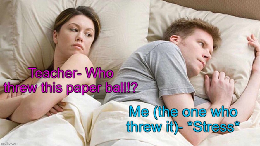 I Bet He's Thinking About Other Women Meme | Teacher- Who threw this paper ball!? Me (the one who threw it)- *Stress* | image tagged in memes,i bet he's thinking about other women | made w/ Imgflip meme maker