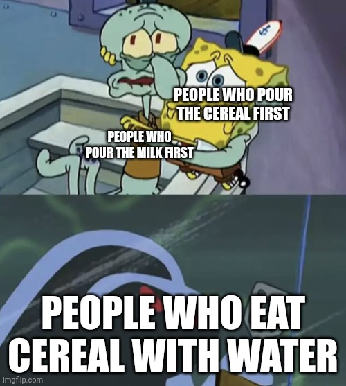 Cereal | PEOPLE WHO POUR THE CEREAL FIRST; PEOPLE WHO POUR THE MILK FIRST; PEOPLE WHO EAT CEREAL WITH WATER | image tagged in scared spongebob and squidward | made w/ Imgflip meme maker