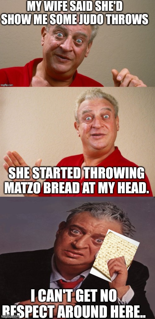 Jew dough | MY WIFE SAID SHE'D SHOW ME SOME JUDO THROWS; SHE STARTED THROWING MATZO BREAD AT MY HEAD. I CAN'T GET NO RESPECT AROUND HERE.. | image tagged in rodney dangerfield,rodney,matzo | made w/ Imgflip meme maker